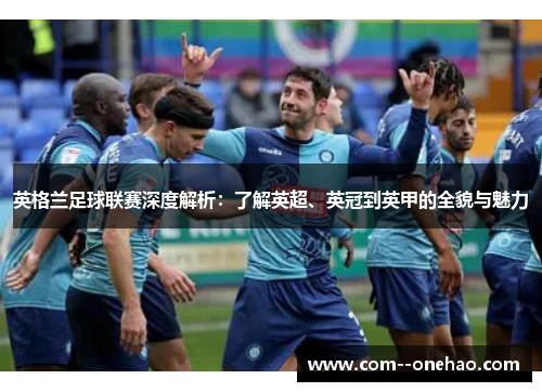 英格兰足球联赛深度解析：了解英超、英冠到英甲的全貌与魅力