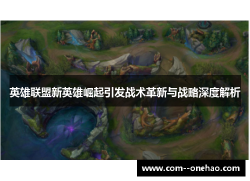英雄联盟新英雄崛起引发战术革新与战略深度解析