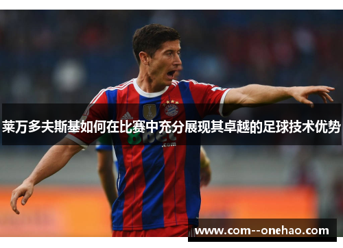 莱万多夫斯基如何在比赛中充分展现其卓越的足球技术优势