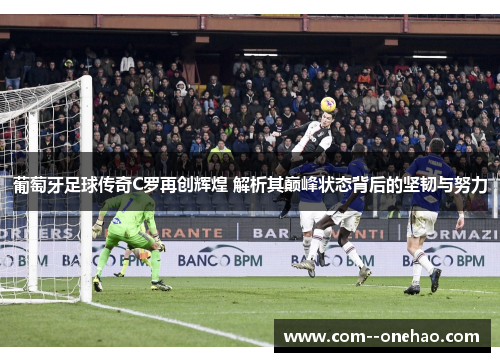 葡萄牙足球传奇C罗再创辉煌 解析其巅峰状态背后的坚韧与努力