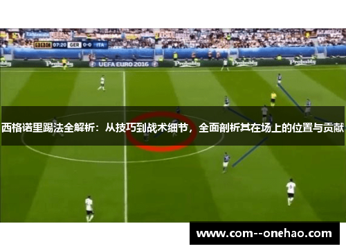西格诺里踢法全解析：从技巧到战术细节，全面剖析其在场上的位置与贡献
