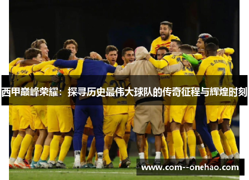 西甲巅峰荣耀：探寻历史最伟大球队的传奇征程与辉煌时刻