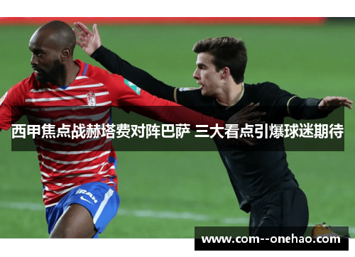 西甲焦点战赫塔费对阵巴萨 三大看点引爆球迷期待