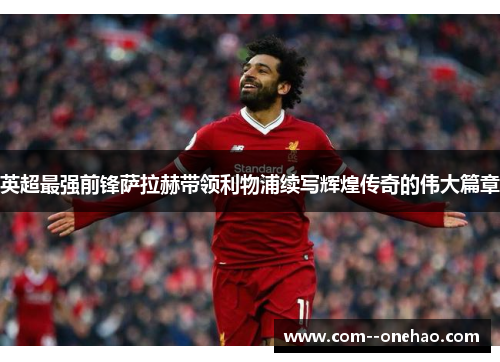 英超最强前锋萨拉赫带领利物浦续写辉煌传奇的伟大篇章