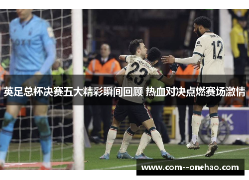 英足总杯决赛五大精彩瞬间回顾 热血对决点燃赛场激情 英足总杯决赛五大精彩瞬间回顾 热血对决点燃赛场激情