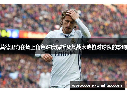 莫德里奇在场上角色深度解析及其战术地位对球队的影响 莫德里奇在场上角色深度解析及其战术地位对球队的影响