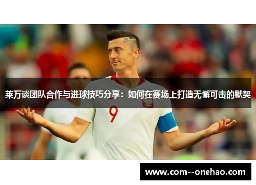 莱万谈团队合作与进球技巧分享：如何在赛场上打造无懈可击的默契