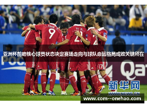亚洲杯前瞻核心球员状态决定赛场走向与球队命运格局成败关键所在 亚洲杯前瞻核心球员状态决定赛场走向与球队命运格局成败关键所在