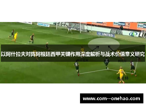 以阿什拉夫对阵阿根廷西甲关键作用深度解析与战术价值意义研究 以阿什拉夫对阵阿根廷西甲关键作用深度解析与战术价值意义研究