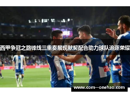 西甲争冠之路锋线三重奏展现默契配合助力球队追逐荣耀 西甲争冠之路锋线三重奏展现默契配合助力球队追逐荣耀
