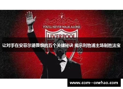 让对手在安菲尔德畏惧的五个关键秘诀 揭示利物浦主场制胜法宝 让对手在安菲尔德畏惧的五个关键秘诀 揭示利物浦主场制胜法宝