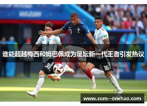 谁能超越梅西和姆巴佩成为足坛新一代王者引发热议 谁能超越梅西和姆巴佩成为足坛新一代王者引发热议