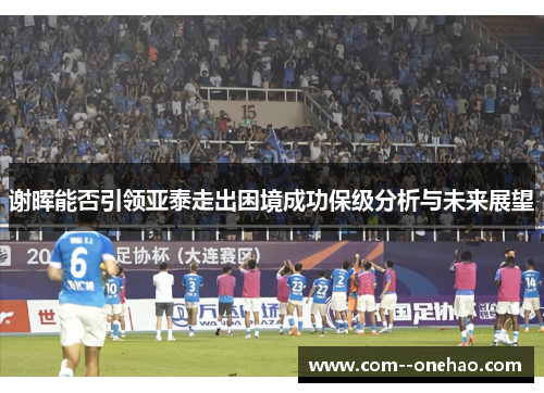 谢晖能否引领亚泰走出困境成功保级分析与未来展望 谢晖能否引领亚泰走出困境成功保级分析与未来展望