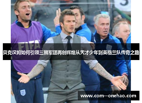 贝克汉姆如何引领三狮军团再创辉煌从天才少年到英格兰队传奇之路 贝克汉姆如何引领三狮军团再创辉煌从天才少年到英格兰队传奇之路