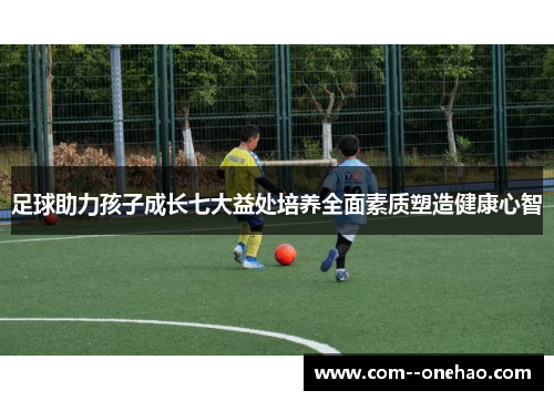 足球助力孩子成长七大益处培养全面素质塑造健康心智 足球助力孩子成长七大益处培养全面素质塑造健康心智