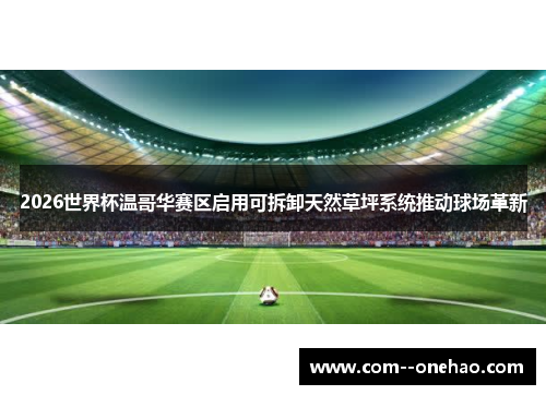 2026世界杯温哥华赛区启用可拆卸天然草坪系统推动球场革新 2026世界杯温哥华赛区启用可拆卸天然草坪系统推动球场革新