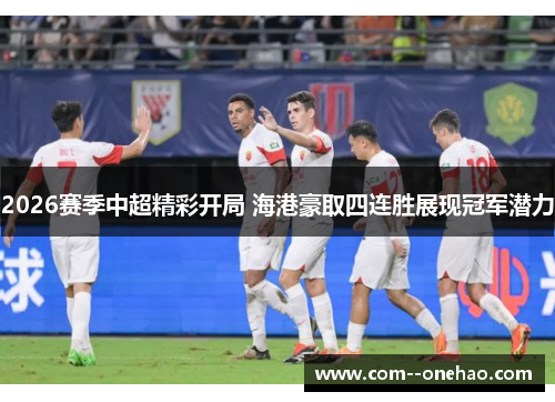 2026赛季中超精彩开局 海港豪取四连胜展现冠军潜力 2026赛季中超精彩开局 海港豪取四连胜展现冠军潜力