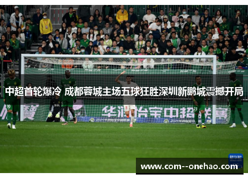 中超首轮爆冷 成都蓉城主场五球狂胜深圳新鹏城震撼开局 中超首轮爆冷 成都蓉城主场五球狂胜深圳新鹏城震撼开局