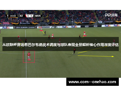 从欧联杯赛场看巴尔韦德战术调度与球队表现全景解析核心作用深度评估 从欧联杯赛场看巴尔韦德战术调度与球队表现全景解析核心作用深度评估