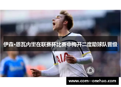 伊森·恩瓦内里在联赛杯比赛中梅开二度助球队晋级