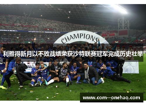 利雅得新月以不败战绩荣获沙特联赛冠军完成历史壮举 利雅得新月以不败战绩荣获沙特联赛冠军完成历史壮举