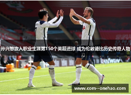 孙兴慜攻入职业生涯第150个英超进球 成为伦敦德比历史传奇人物 孙兴慜攻入职业生涯第150个英超进球 成为伦敦德比历史传奇人物