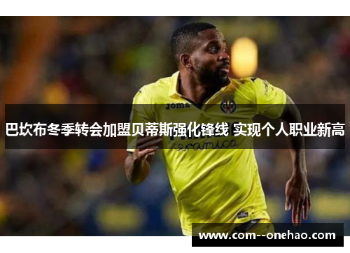 巴坎布冬季转会加盟贝蒂斯强化锋线 实现个人职业新高 巴坎布冬季转会加盟贝蒂斯强化锋线 实现个人职业新高