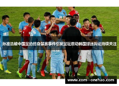 孙准浩被中国足协终身禁赛事件引发足坛震动韩国球迷舆论持续关注 孙准浩被中国足协终身禁赛事件引发足坛震动韩国球迷舆论持续关注