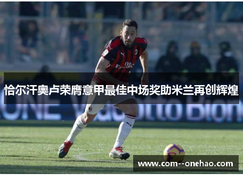 恰尔汗奥卢荣膺意甲最佳中场奖助米兰再创辉煌 恰尔汗奥卢荣膺意甲最佳中场奖助米兰再创辉煌