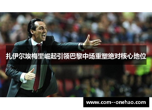 扎伊尔埃梅里崛起引领巴黎中场重塑绝对核心地位 扎伊尔埃梅里崛起引领巴黎中场重塑绝对核心地位