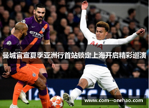 曼城官宣夏季亚洲行首站锁定上海开启精彩巡演 曼城官宣夏季亚洲行首站锁定上海开启精彩巡演