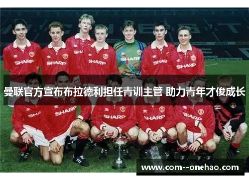 曼联官方宣布布拉德利担任青训主管 助力青年才俊成长 曼联官方宣布布拉德利担任青训主管 助力青年才俊成长
