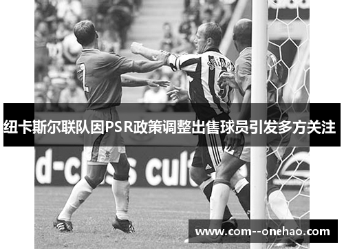 纽卡斯尔联队因PSR政策调整出售球员引发多方关注 