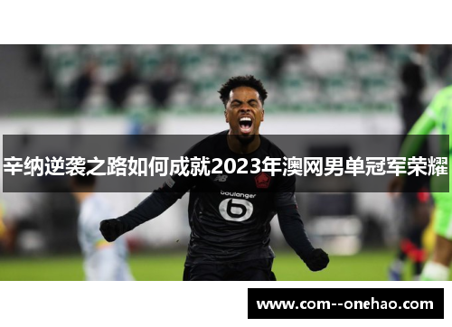 辛纳逆袭之路如何成就2023年澳网男单冠军荣耀