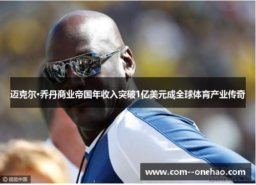 迈克尔·乔丹商业帝国年收入突破1亿美元成全球体育产业传奇