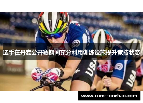 选手在丹麦公开赛期间充分利用训练设施提升竞技状态