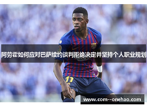 阿劳霍如何应对巴萨续约谈判拒绝决定并坚持个人职业规划 阿劳霍如何应对巴萨续约谈判拒绝决定并坚持个人职业规划