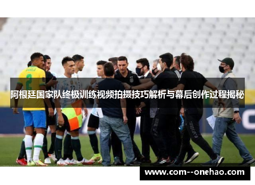 阿根廷国家队终极训练视频拍摄技巧解析与幕后创作过程揭秘 阿根廷国家队终极训练视频拍摄技巧解析与幕后创作过程揭秘