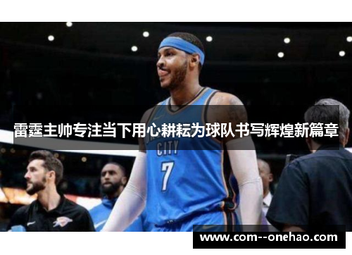 雷霆主帅专注当下用心耕耘为球队书写辉煌新篇章 雷霆主帅专注当下用心耕耘为球队书写辉煌新篇章