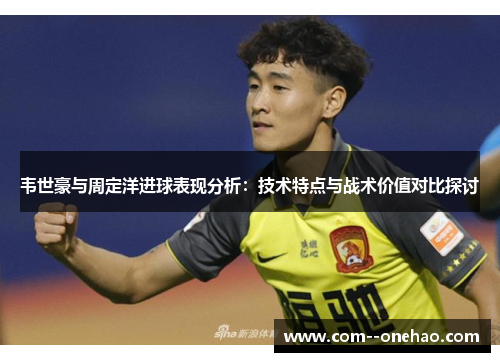 韦世豪与周定洋进球表现分析:技术特点与战术价值对比探讨 韦世豪与周定洋进球表现分析:技术特点与战术价值对比探讨