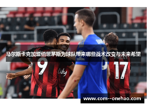 马尔斯卡克加盟伯恩茅斯为球队带来哪些战术改变与未来希望
