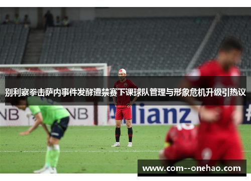 别利察拳击萨内事件发酵遭禁赛下课球队管理与形象危机升级引热议 别利察拳击萨内事件发酵遭禁赛下课球队管理与形象危机升级引热议