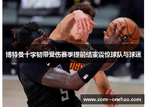 博特曼十字韧带受伤赛季提前结束震惊球队与球迷