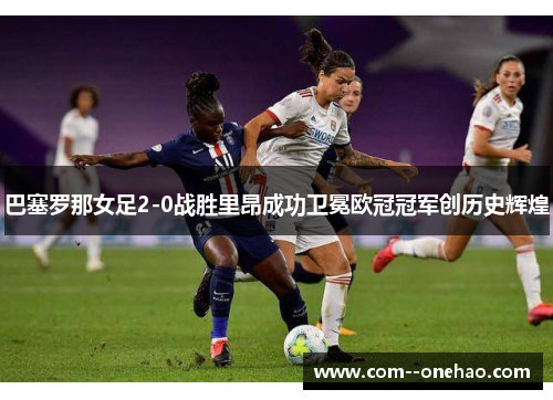 巴塞罗那女足2-0战胜里昂成功卫冕欧冠冠军创历史辉煌 巴塞罗那女足2-0战胜里昂成功卫冕欧冠冠军创历史辉煌