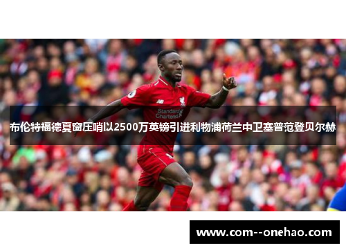 布伦特福德夏窗压哨以2500万英镑引进利物浦荷兰中卫塞普范登贝尔赫 布伦特福德夏窗压哨以2500万英镑引进利物浦荷兰中卫塞普范登贝尔赫