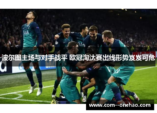 波尔图主场与对手战平 欧冠淘汰赛出线形势岌岌可危