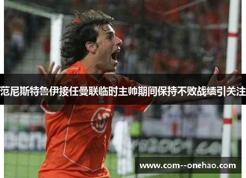 范尼斯特鲁伊接任曼联临时主帅期间保持不败战绩引关注