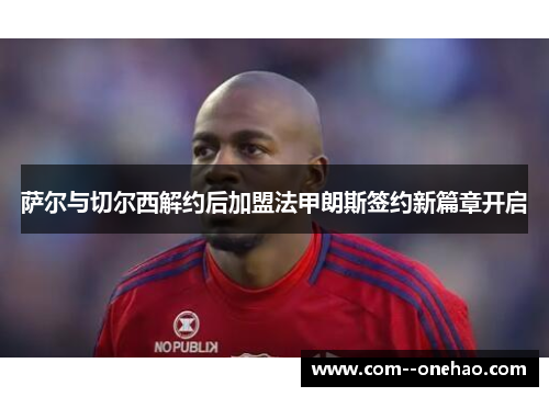 萨尔与切尔西解约后加盟法甲朗斯签约新篇章开启 萨尔与切尔西解约后加盟法甲朗斯签约新篇章开启