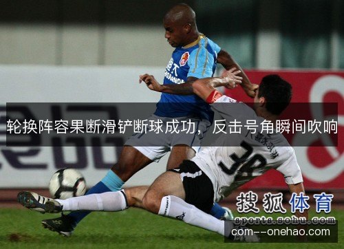 轮换阵容果断滑铲断球成功，反击号角瞬间吹响