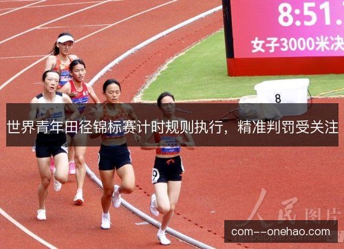 世界青年田径锦标赛计时规则执行，精准判罚受关注